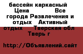 бассейн каркасный › Цена ­ 15 500 - Все города Развлечения и отдых » Активный отдых   . Тверская обл.,Тверь г.